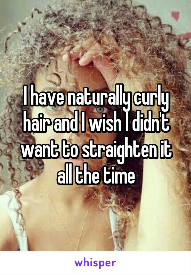 I have naturally curly hair and I wish I didn't want to straighten it all the time