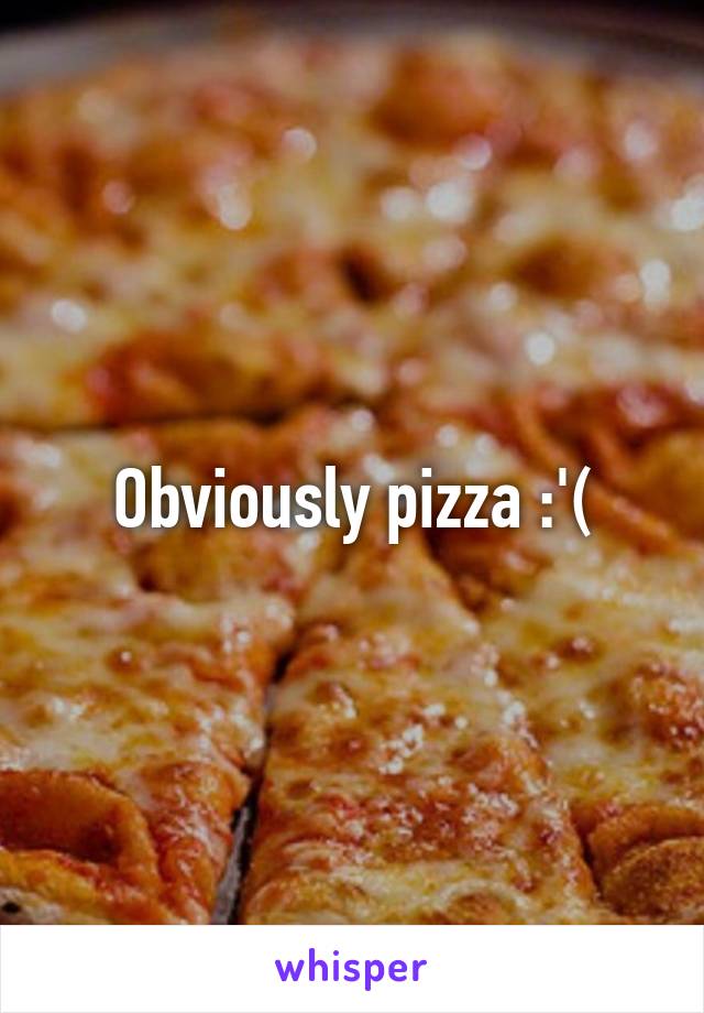 Obviously pizza :'(