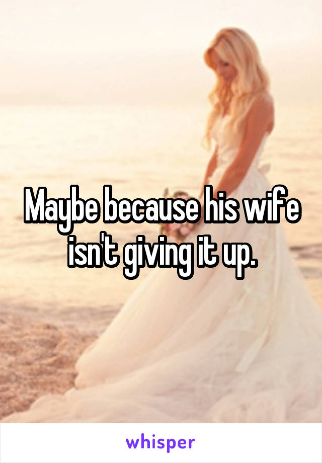 Maybe because his wife isn't giving it up.