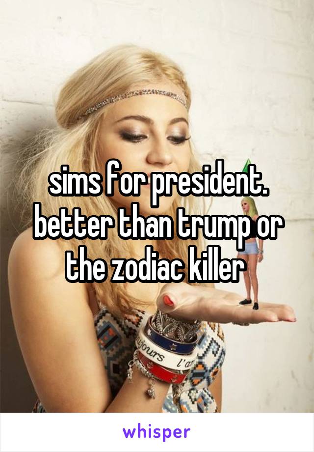 sims for president. better than trump or the zodiac killer 