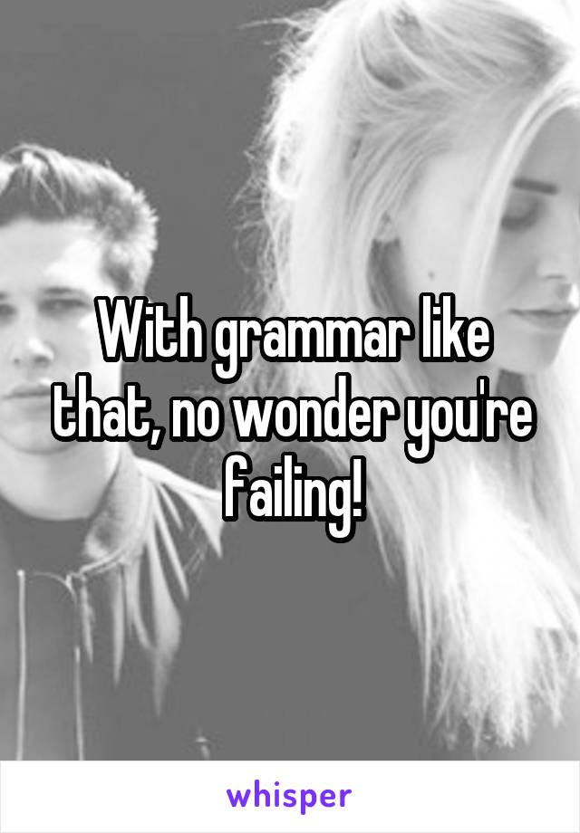 With grammar like that, no wonder you're failing!