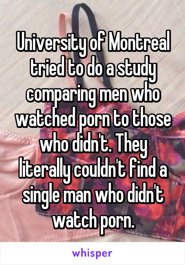 University of Montreal tried to do a study comparing men who watched porn to those who didn't. They literally couldn't find a single man who didn't watch porn.