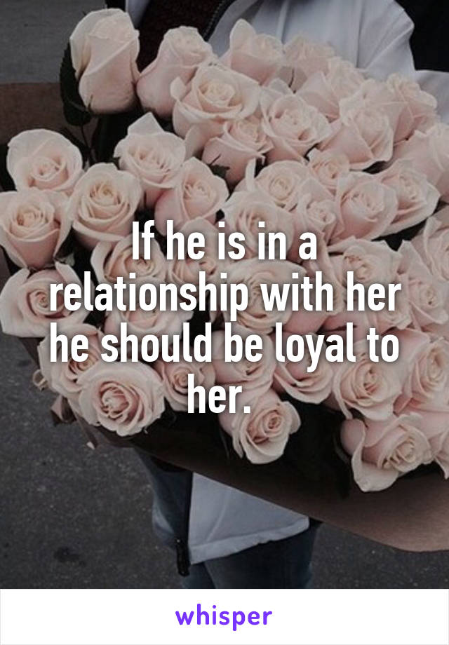 If he is in a relationship with her he should be loyal to her. 