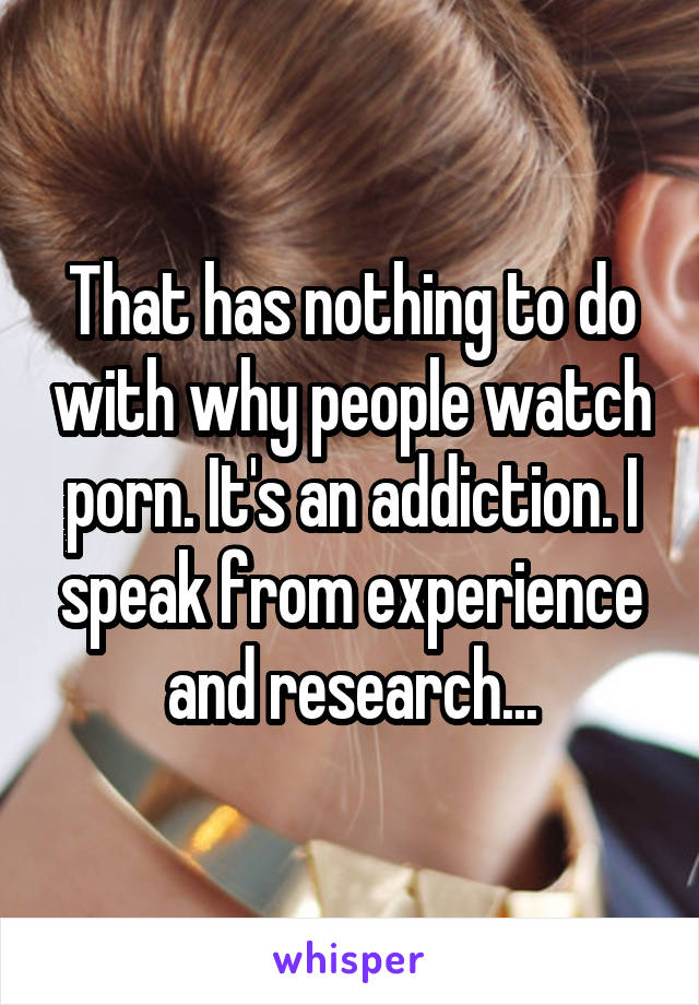 That has nothing to do with why people watch porn. It's an addiction. I speak from experience and research...