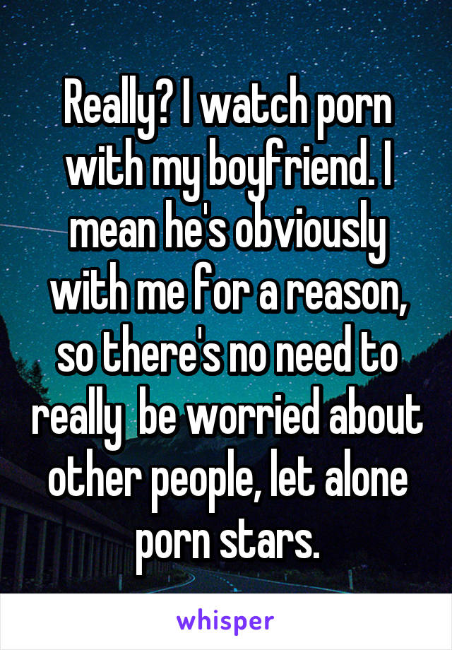 Really? I watch porn with my boyfriend. I mean he's obviously with me for a reason, so there's no need to really  be worried about other people, let alone porn stars.