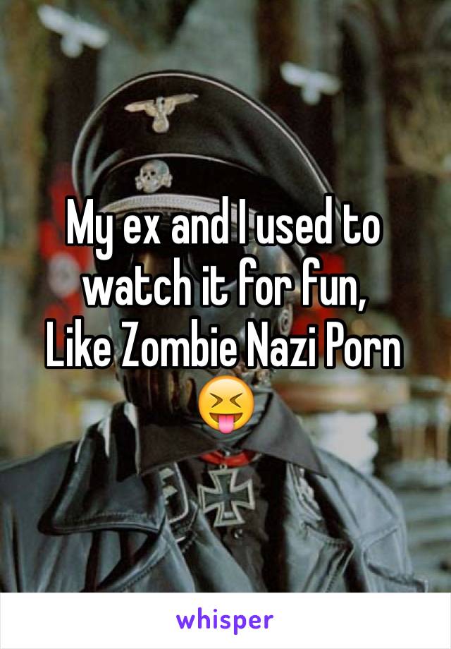 My ex and I used to watch it for fun,
Like Zombie Nazi Porn 😝