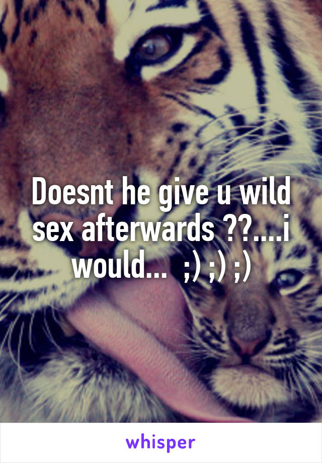 Doesnt he give u wild sex afterwards ??....i would...  ;) ;) ;)