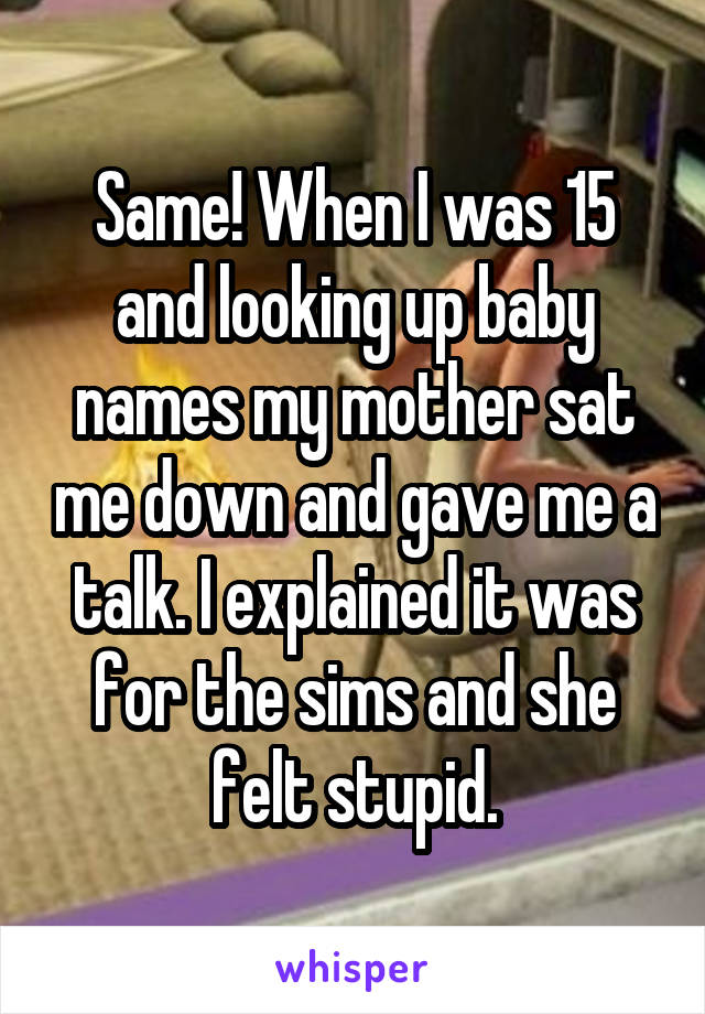 Same! When I was 15 and looking up baby names my mother sat me down and gave me a talk. I explained it was for the sims and she felt stupid.