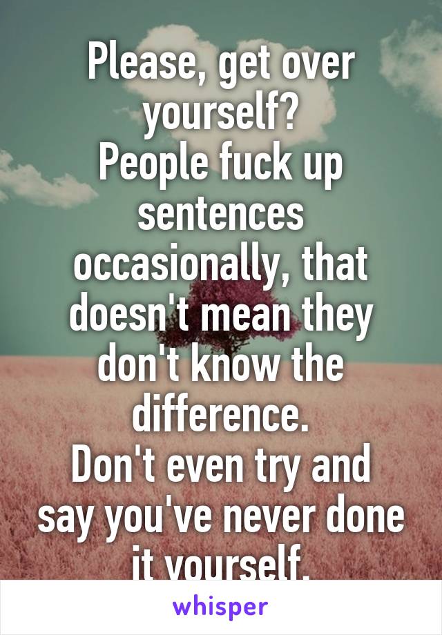 Please, get over yourself?
People fuck up sentences occasionally, that doesn't mean they don't know the difference.
Don't even try and say you've never done it yourself.