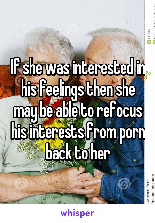 If she was interested in his feelings then she may be able to refocus his interests from porn back to her