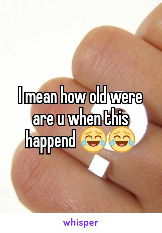 I mean how old were are u when this happend 😂😂