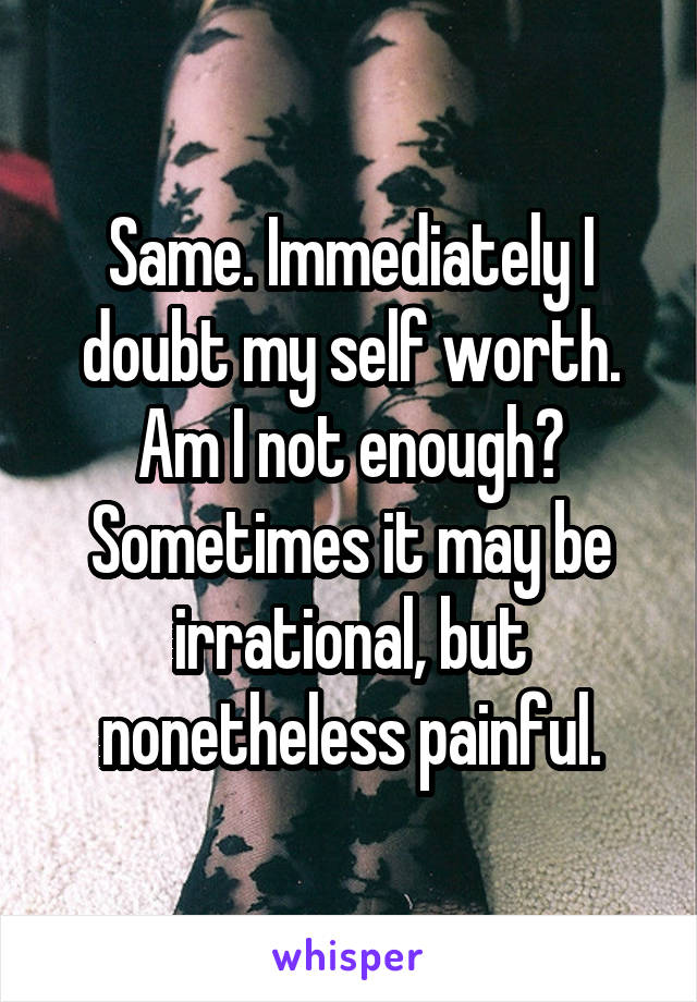 Same. Immediately I doubt my self worth. Am I not enough? Sometimes it may be irrational, but nonetheless painful.