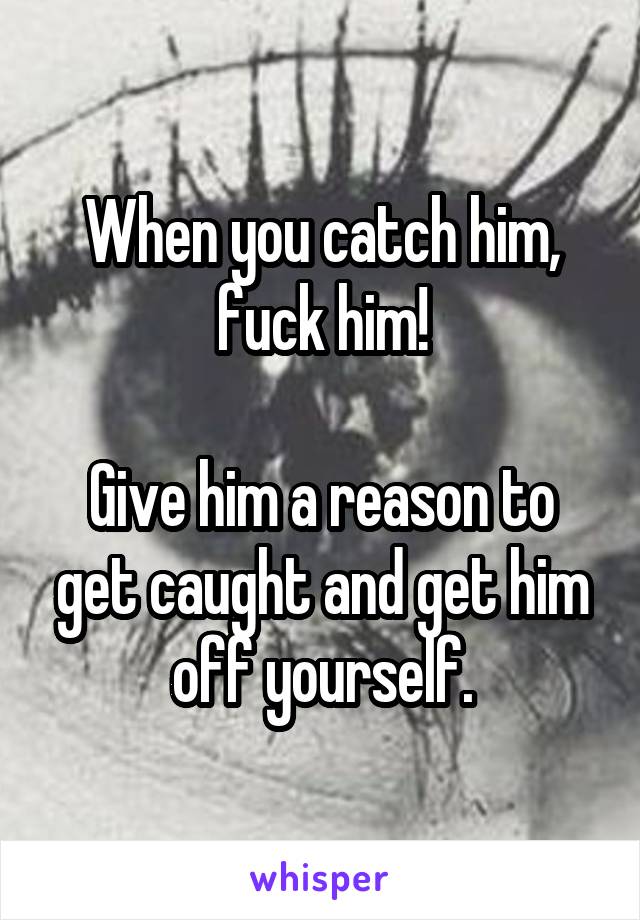 When you catch him, fuck him!

Give him a reason to get caught and get him off yourself.