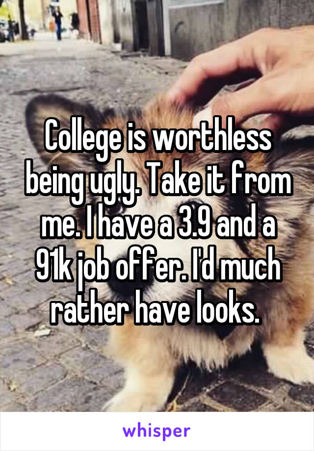 College is worthless being ugly. Take it from me. I have a 3.9 and a 91k job offer. I'd much rather have looks. 