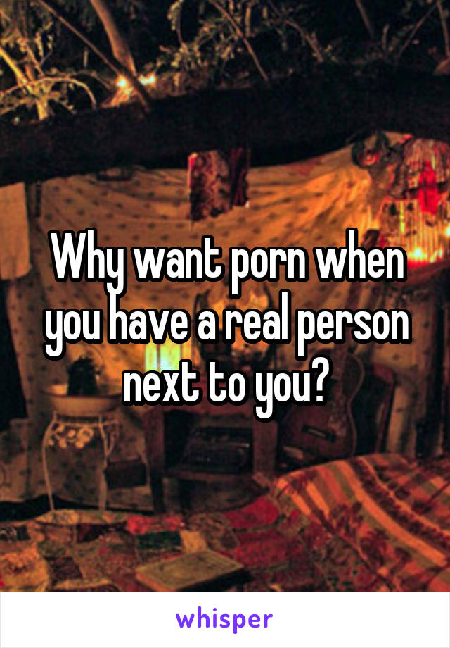 Why want porn when you have a real person next to you?