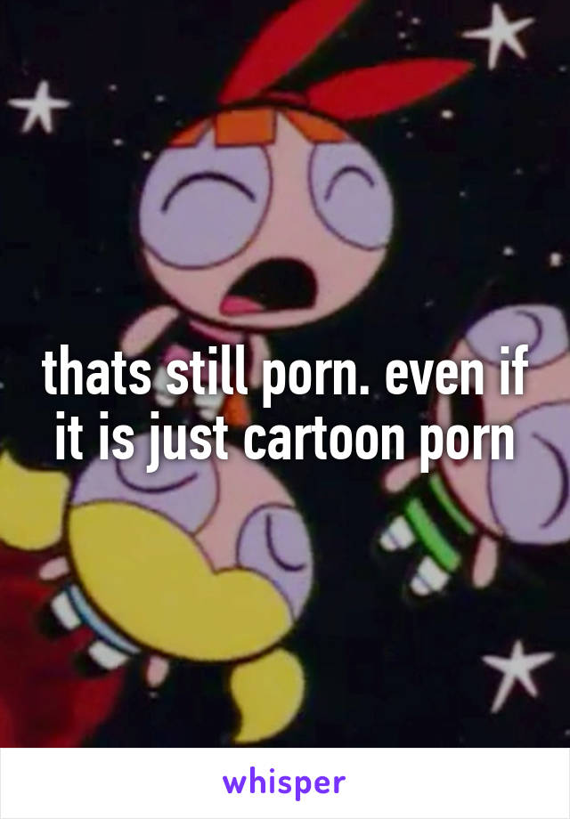 thats still porn. even if it is just cartoon porn