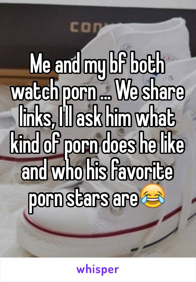 Me and my bf both watch porn ... We share links, I'll ask him what kind of porn does he like and who his favorite porn stars are😂
