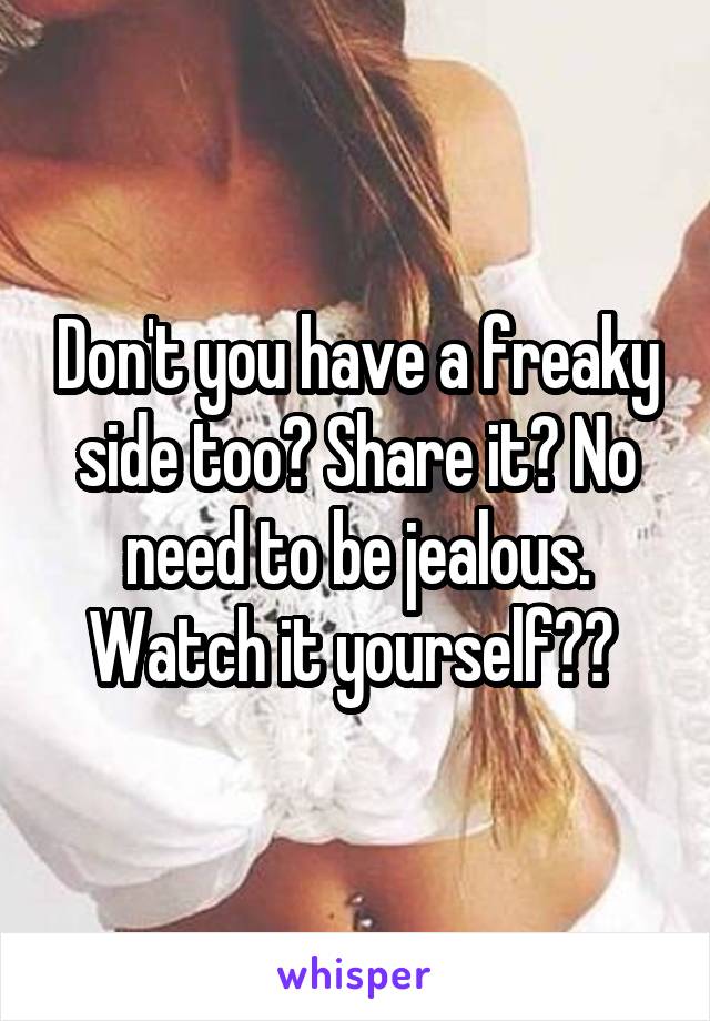 Don't you have a freaky side too? Share it? No need to be jealous. Watch it yourself?? 