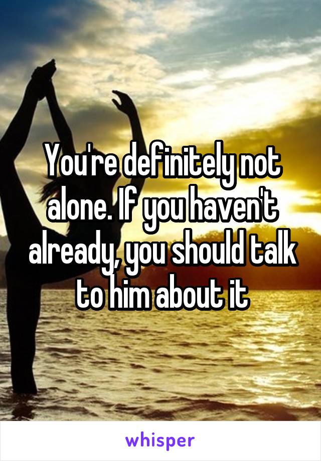 You're definitely not alone. If you haven't already, you should talk to him about it