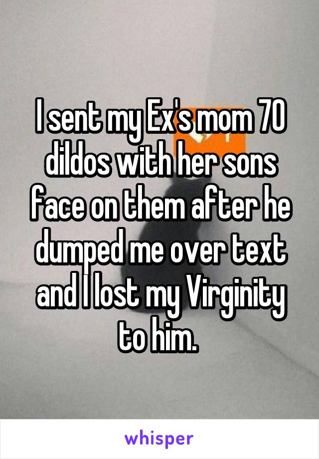 I sent my Ex's mom 70 dildos with her sons face on them after he dumped me over text and I lost my Virginity to him. 