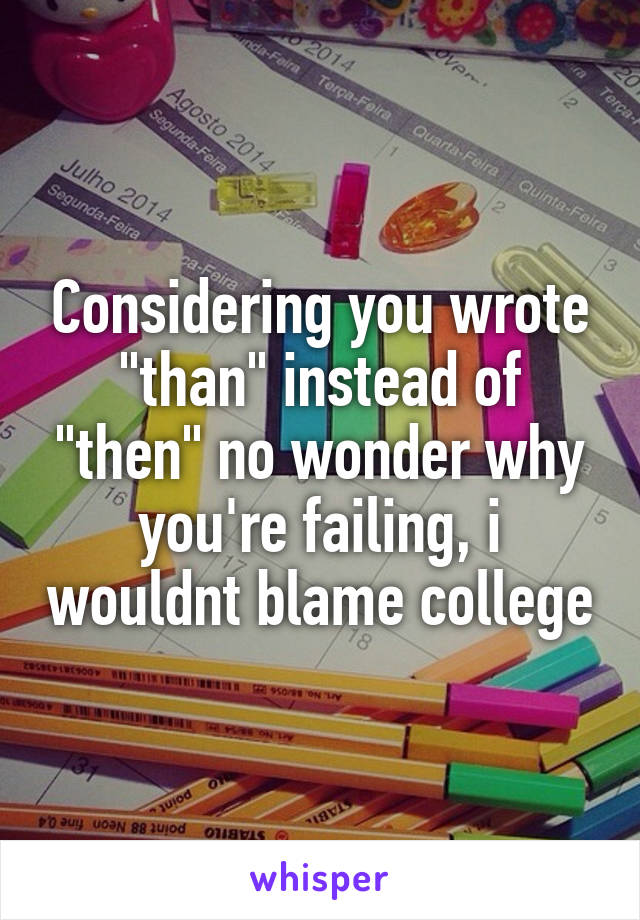 Considering you wrote "than" instead of "then" no wonder why you're failing, i wouldnt blame college