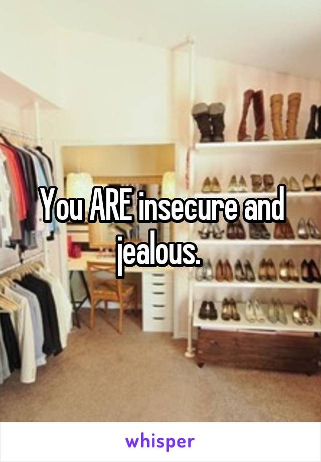 You ARE insecure and jealous. 