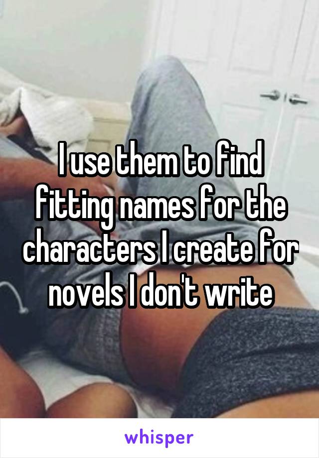 I use them to find fitting names for the characters I create for novels I don't write