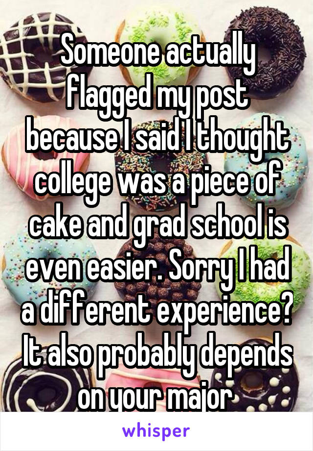 Someone actually flagged my post because I said I thought college was a piece of cake and grad school is even easier. Sorry I had a different experience? It also probably depends on your major 