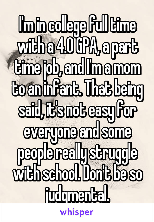 I'm in college full time with a 4.0 GPA, a part time job, and I'm a mom to an infant. That being said, it's not easy for everyone and some people really struggle with school. Don't be so judgmental.