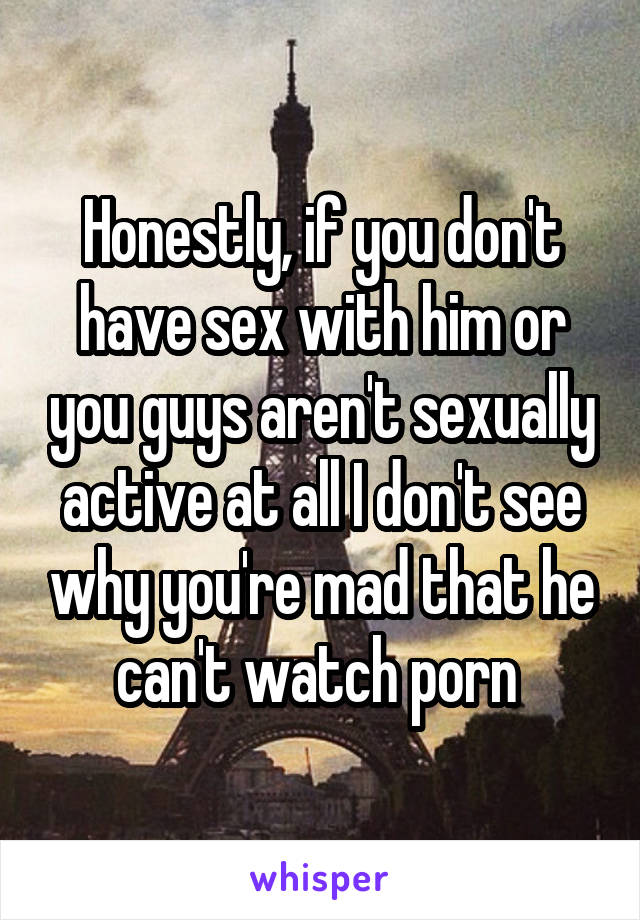 Honestly, if you don't have sex with him or you guys aren't sexually active at all I don't see why you're mad that he can't watch porn 