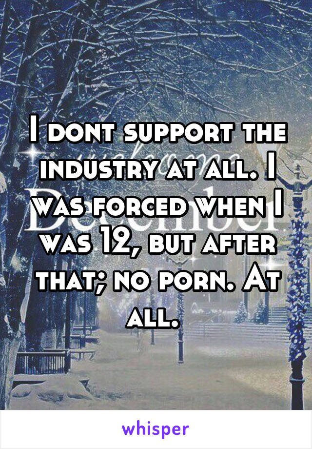 I dont support the industry at all. I was forced when I was 12, but after that; no porn. At all. 