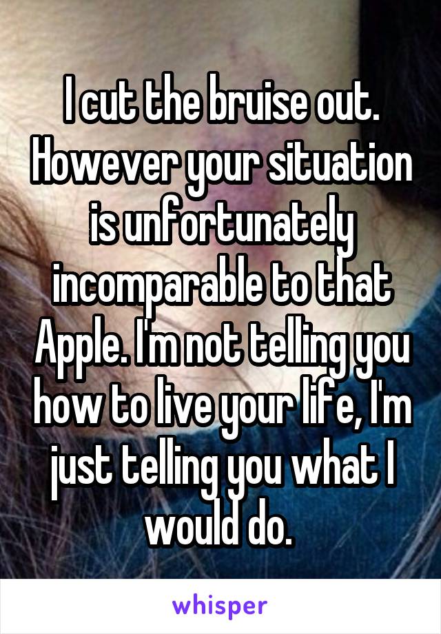 I cut the bruise out. However your situation is unfortunately incomparable to that Apple. I'm not telling you how to live your life, I'm just telling you what I would do. 