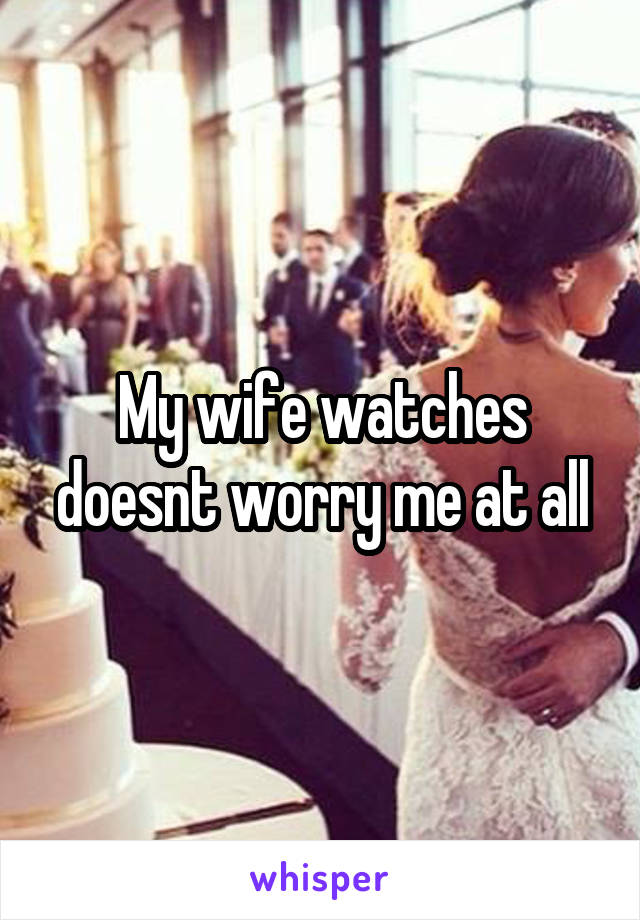 My wife watches doesnt worry me at all