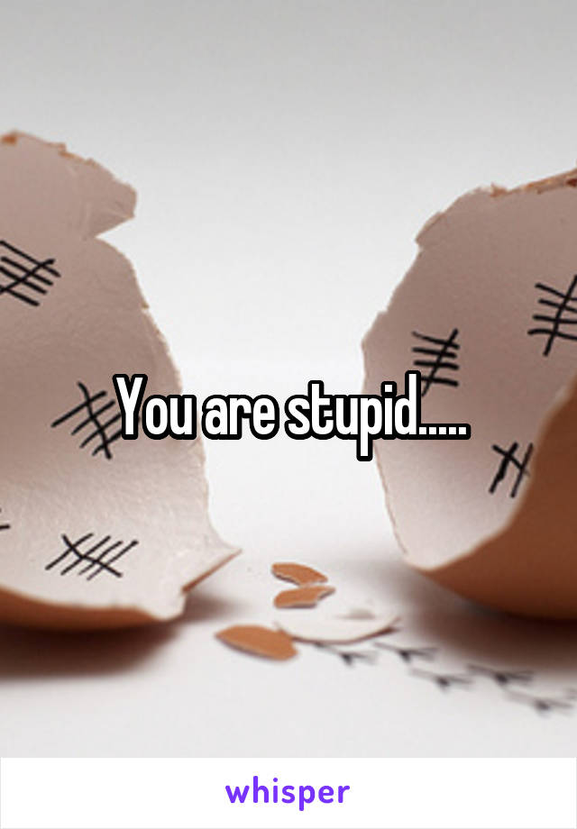 You are stupid.....