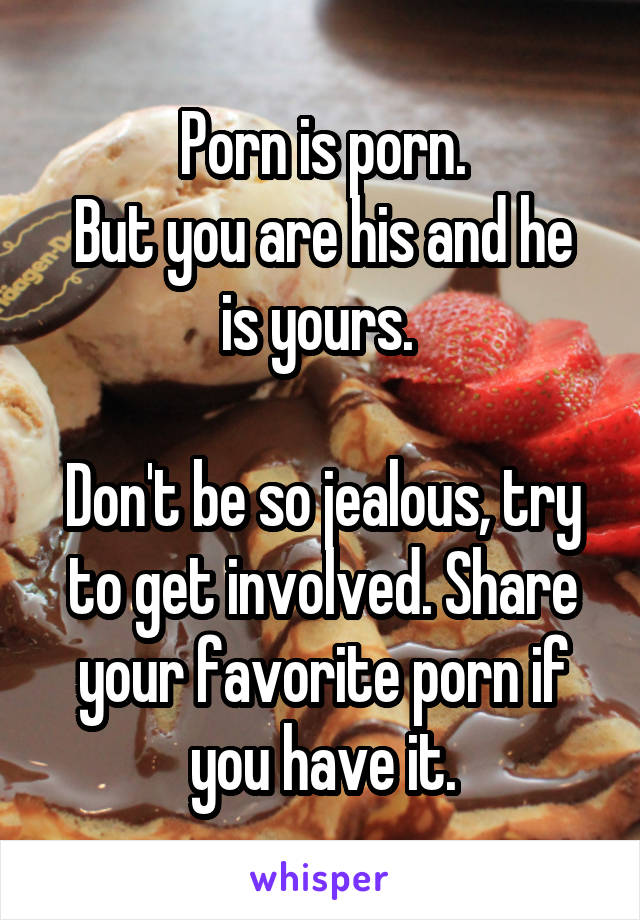 Porn is porn.
But you are his and he is yours. 

Don't be so jealous, try to get involved. Share your favorite porn if you have it.