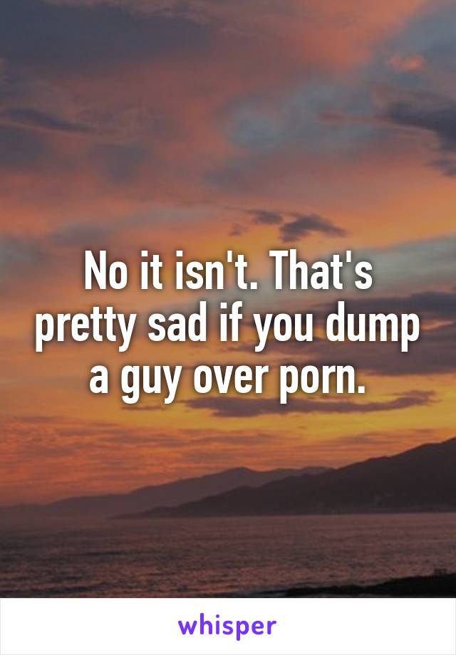 No it isn't. That's pretty sad if you dump a guy over porn.