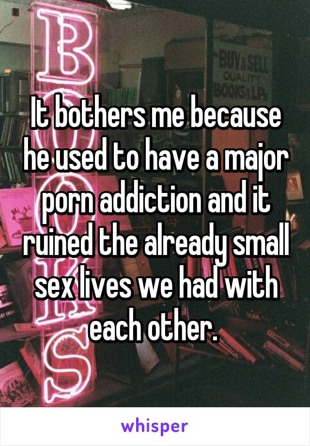 It bothers me because he used to have a major porn addiction and it ruined the already small sex lives we had with each other. 