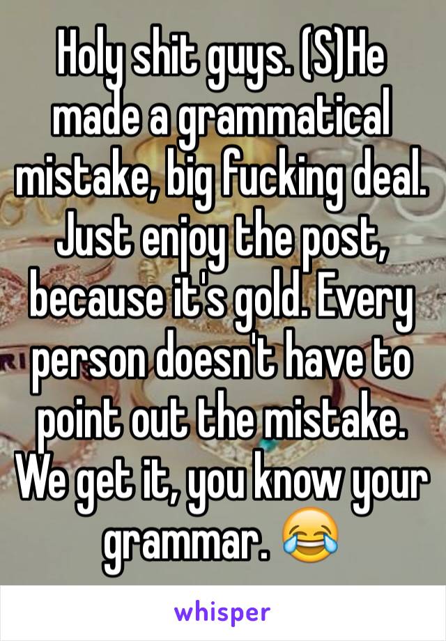 Holy shit guys. (S)He made a grammatical mistake, big fucking deal. Just enjoy the post, because it's gold. Every person doesn't have to point out the mistake. We get it, you know your grammar. 😂