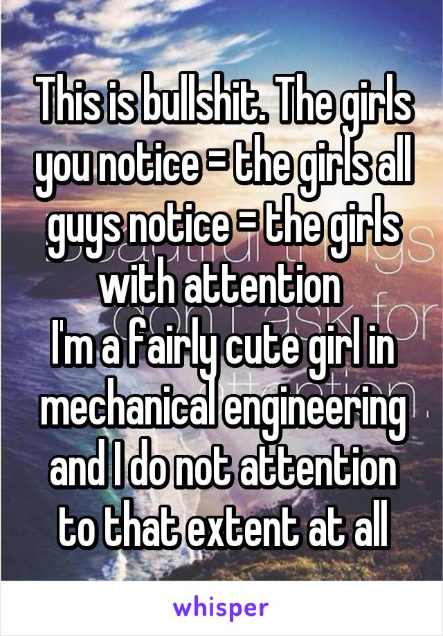 This is bullshit. The girls you notice = the girls all guys notice = the girls with attention 
I'm a fairly cute girl in mechanical engineering and I do not attention to that extent at all