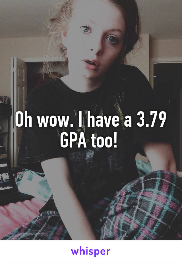 Oh wow. I have a 3.79 GPA too! 