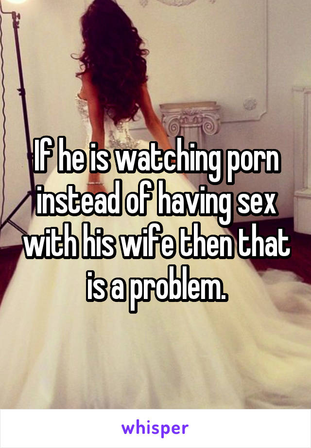 If he is watching porn instead of having sex with his wife then that is a problem.