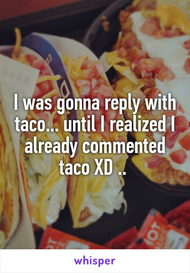 I was gonna reply with taco... until I realized I already commented taco XD .. 