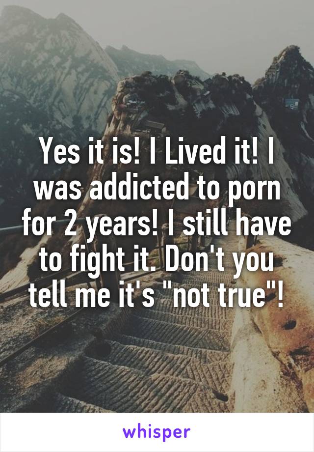 Yes it is! I Lived it! I was addicted to porn for 2 years! I still have to fight it. Don't you tell me it's "not true"!