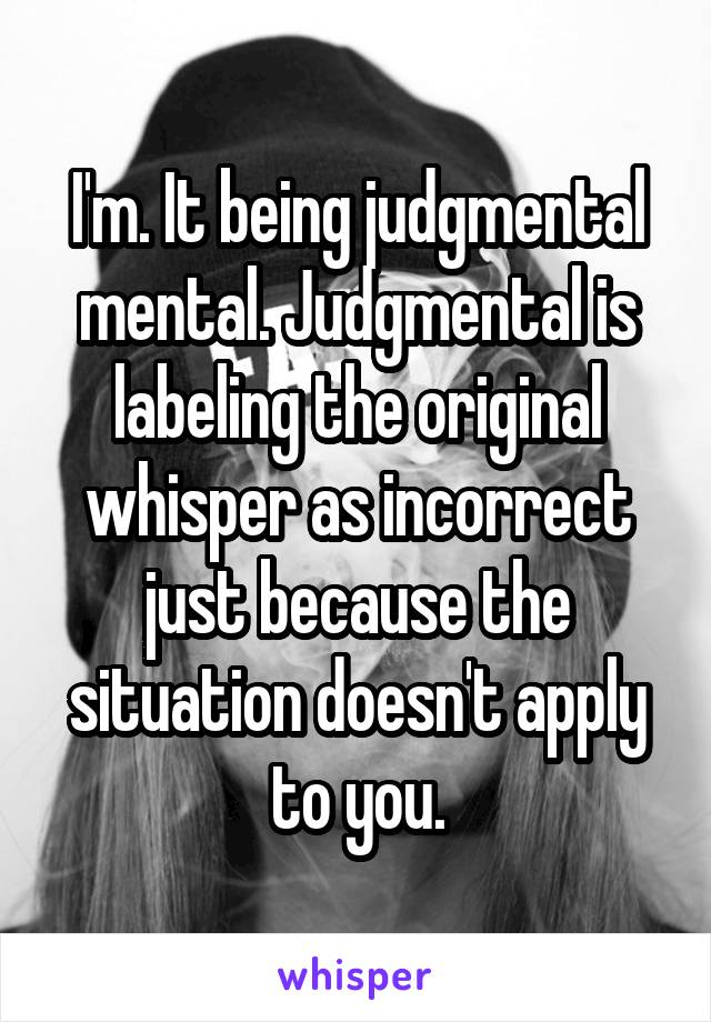 I'm. It being judgmental mental. Judgmental is labeling the original whisper as incorrect just because the situation doesn't apply to you.