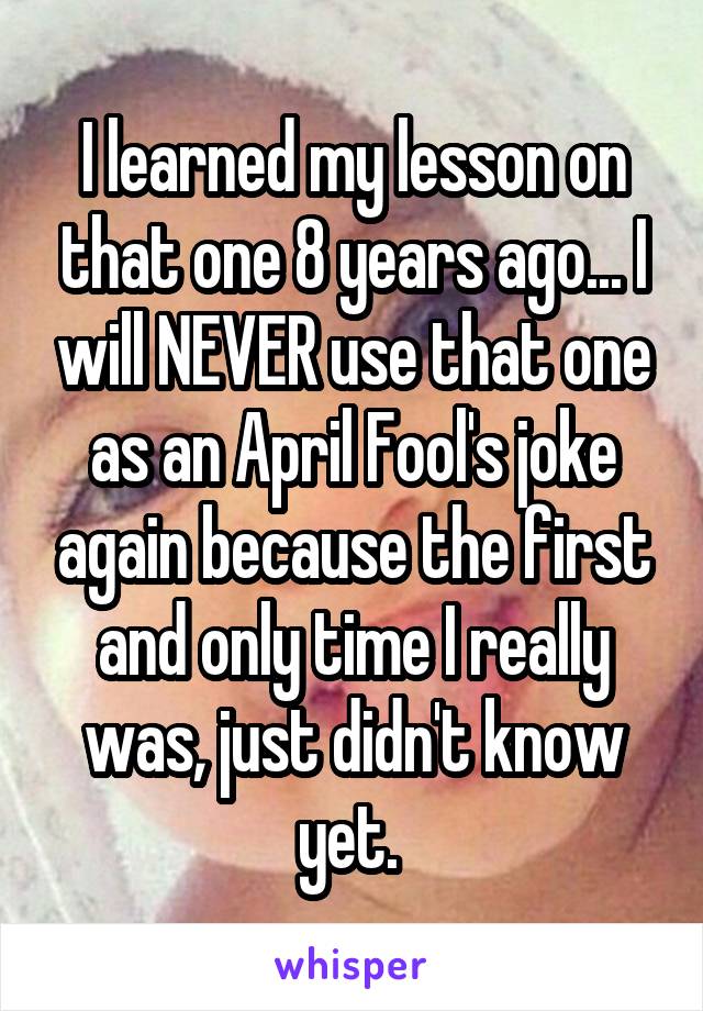 I learned my lesson on that one 8 years ago... I will NEVER use that one as an April Fool's joke again because the first and only time I really was, just didn't know yet. 