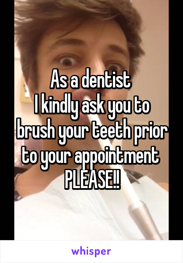 As a dentist 
I kindly ask you to brush your teeth prior to your appointment 
PLEASE!!
