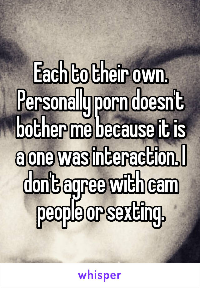 Each to their own. Personally porn doesn't bother me because it is a one was interaction. I don't agree with cam people or sexting.