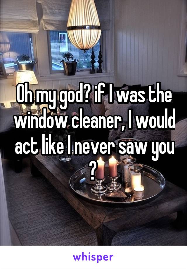 Oh my god😂 if I was the window cleaner, I would act like I never saw you 😂 