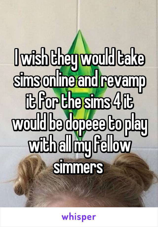 I wish they would take sims online and revamp it for the sims 4 it would be dopeee to play with all my fellow simmers 