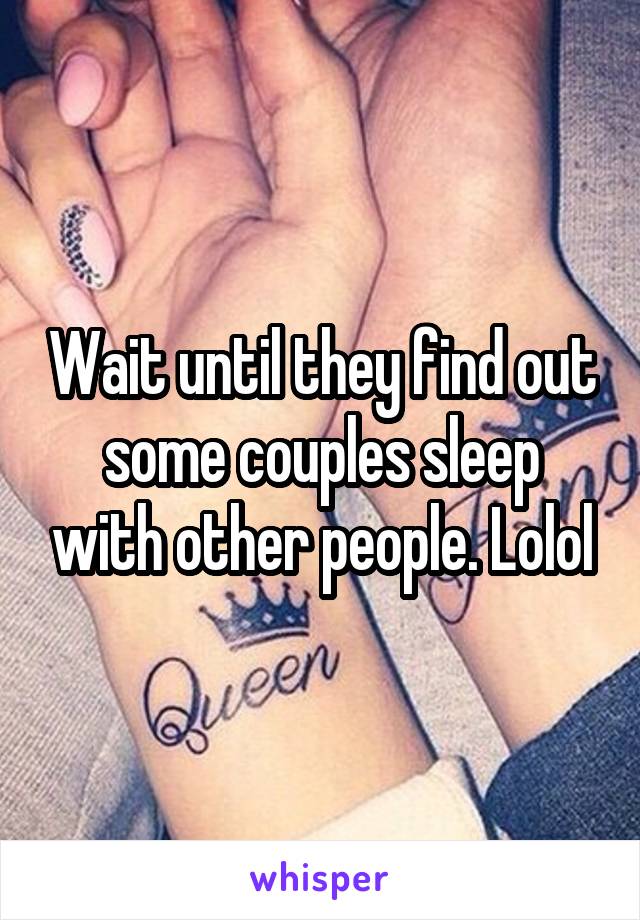 Wait until they find out some couples sleep with other people. Lolol